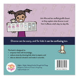 What Happens When parents get Divorced? Children's book written by Sara Olsher. Join Mia and her stuffed giraffe Stuart as they explain what divorce is and how it affects a kid's day-to-day life. Divorce can be scary, and for kids it can be confusing too. This book is designed to: empower kids with knowledge, reduce stress by showing kids what to expect, and take an abstract situation and make it concrete.